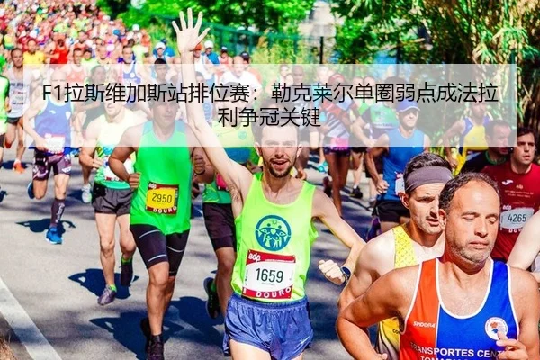 F1拉斯维加斯站排位赛：勒克莱尔单圈弱点成法拉利争冠关键